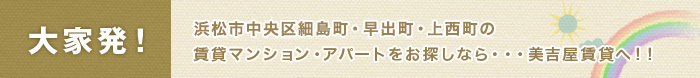 大家発！浜松市中央区細島町・早出町・東区上西町の賃貸万章・アパートをお探しなら…美吉屋賃貸へ！！
